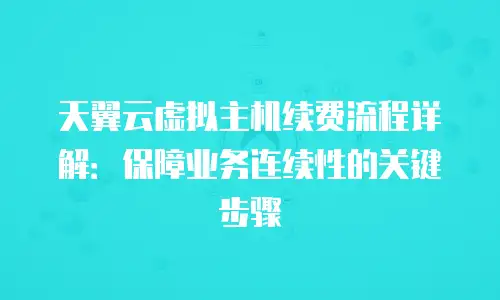 天翼云虚拟主机续费流程详解：保障业务连续性的关键步骤