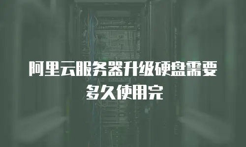 阿里云服务器升级硬盘需要多久使用完