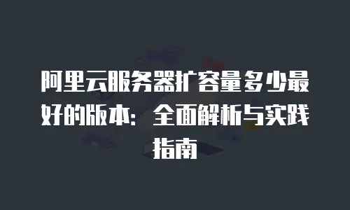 阿里云服务器扩容量多少最好的版本：全面解析与实践指南