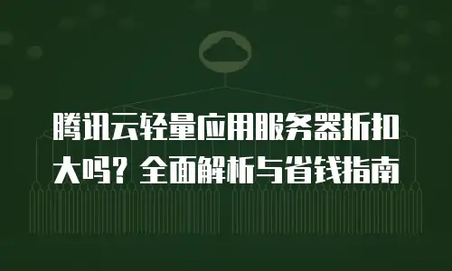 腾讯云轻量应用服务器折扣大吗？全面解析与省钱指南