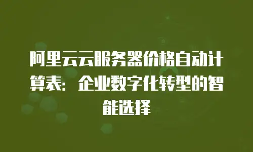 阿里云云服务器价格自动计算表：企业数字化转型的智能选择