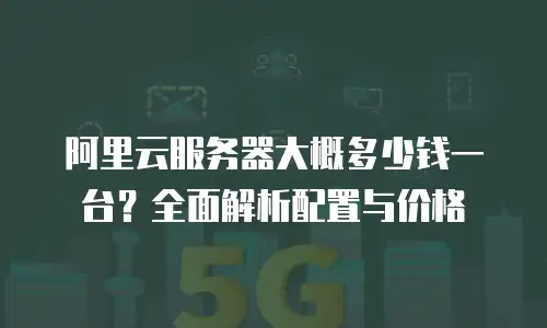 阿里云服务器大概多少钱一台？全面解析配置与价格