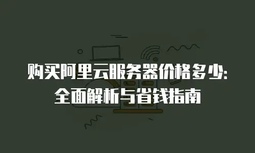 购买阿里云服务器价格多少：全面解析与省钱指南