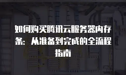 如何购买腾讯云服务器内存条：从准备到完成的全流程指南