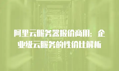 阿里云服务器报价商用：企业级云服务的性价比解析