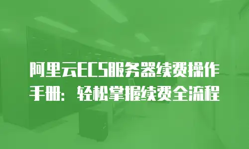 阿里云ECS服务器续费操作手册：轻松掌握续费全流程