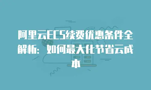 阿里云ECS续费优惠条件全解析：如何最大化节省云成本