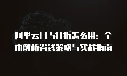 阿里云ECS打折怎么用：全面解析省钱策略与实战指南
