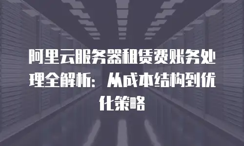 阿里云服务器租赁费账务处理全解析：从成本结构到优化策略