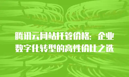 腾讯云网站托管价格：企业数字化转型的高性价比之选