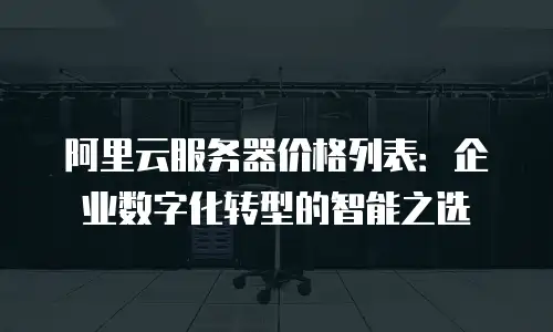 阿里云服务器价格列表：企业数字化转型的智能之选