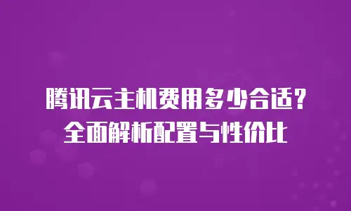 腾讯云主机费用多少合适？全面解析配置与性价比