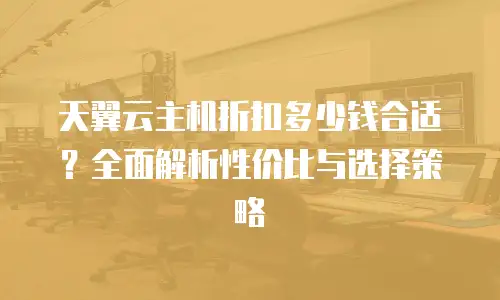 天翼云主机折扣多少钱合适？全面解析性价比与选择策略