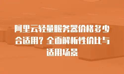 阿里云轻量服务器价格多少合适用？全面解析性价比与适用场景