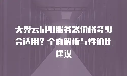 天翼云GPU服务器价格多少合适用？全面解析与性价比建议