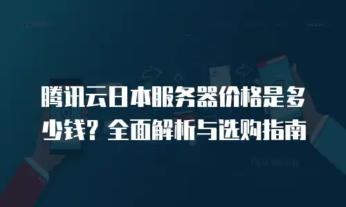 腾讯云日本服务器价格是多少钱？全面解析与选购指南