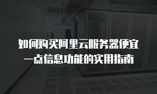 如何购买阿里云服务器便宜一点信息功能的实用指南