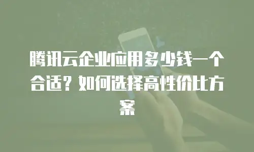 腾讯云企业应用多少钱一个合适？如何选择高性价比方案