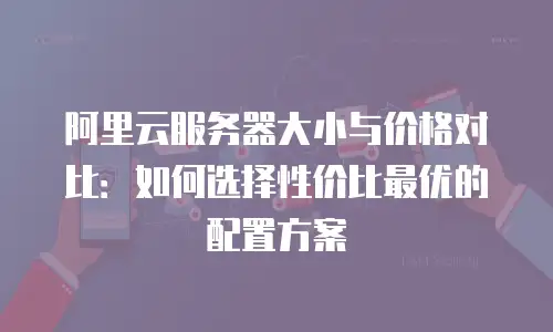 阿里云服务器大小与价格对比：如何选择性价比最优的配置方案