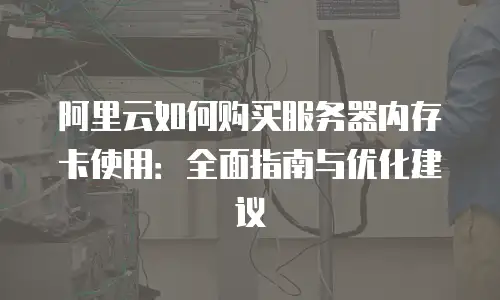 阿里云如何购买服务器内存卡使用：全面指南与优化建议