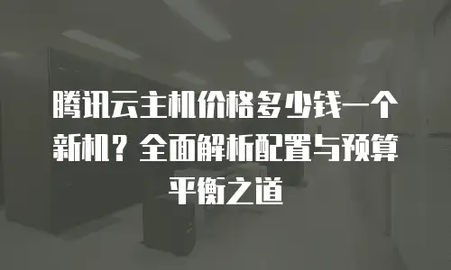 腾讯云主机价格多少钱一个新机？全面解析配置与预算平衡之道