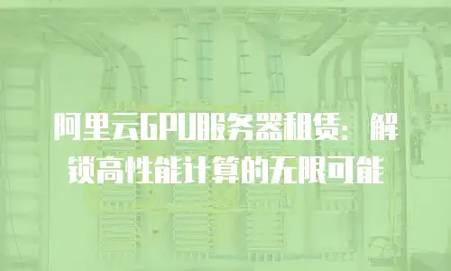 阿里云GPU服务器租赁：解锁高性能计算的无限可能