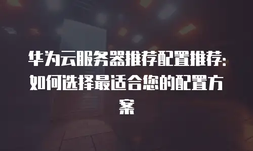 华为云服务器推荐配置推荐：如何选择最适合您的配置方案