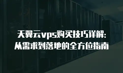 天翼云vps购买技巧详解：从需求到落地的全方位指南