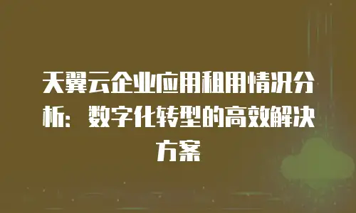 天翼云企业应用租用情况分析：数字化转型的高效解决方案