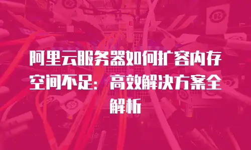 阿里云服务器如何扩容内存空间不足：高效解决方案全解析