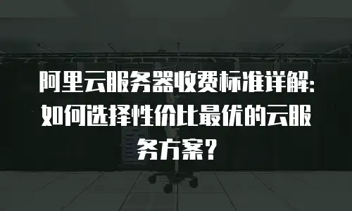 阿里云服务器收费标准详解：如何选择性价比最优的云服务方案？
