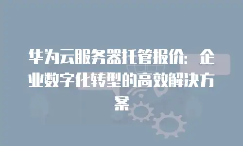 华为云服务器托管报价：企业数字化转型的高效解决方案