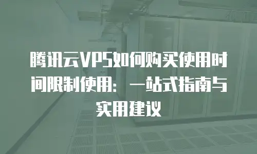 腾讯云VPS如何购买使用时间限制使用：一站式指南与实用建议
