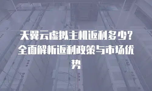 天翼云虚拟主机返利多少？全面解析返利政策与市场优势