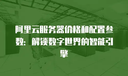 阿里云服务器价格和配置参数：解锁数字世界的智能引擎