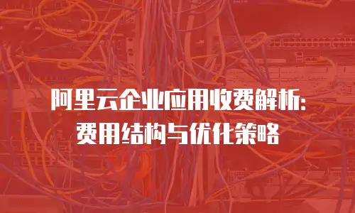阿里云企业应用收费解析：费用结构与优化策略