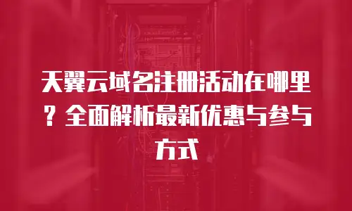 天翼云域名注册活动在哪里？全面解析最新优惠与参与方式