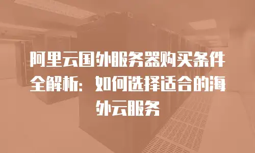 阿里云国外服务器购买条件全解析：如何选择适合的海外云服务