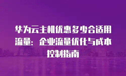 华为云主机优惠多少合适用流量：企业流量优化与成本控制指南