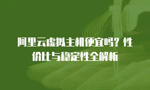 阿里云虚拟主机便宜吗？性价比与稳定性全解析