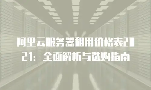 阿里云服务器租用价格表2021：全面解析与选购指南