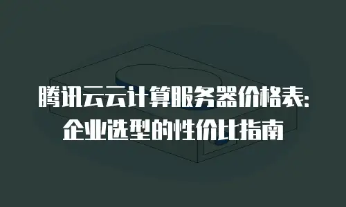 腾讯云云计算服务器价格表：企业选型的性价比指南