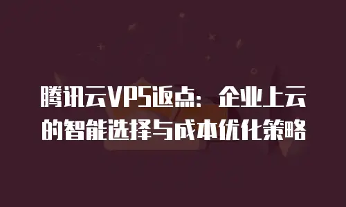 腾讯云VPS返点：企业上云的智能选择与成本优化策略