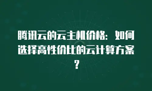 腾讯云的云主机价格：如何选择高性价比的云计算方案？