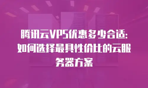 腾讯云VPS优惠多少合适：如何选择最具性价比的云服务器方案