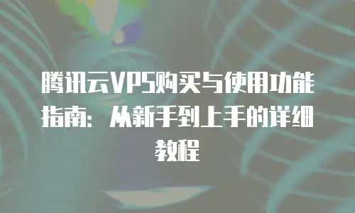 腾讯云VPS购买与使用功能指南：从新手到上手的详细教程