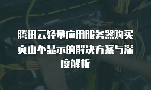 腾讯云轻量应用服务器购买页面不显示的解决方案与深度解析
