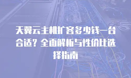 天翼云主机扩容多少钱一台合适？全面解析与性价比选择指南