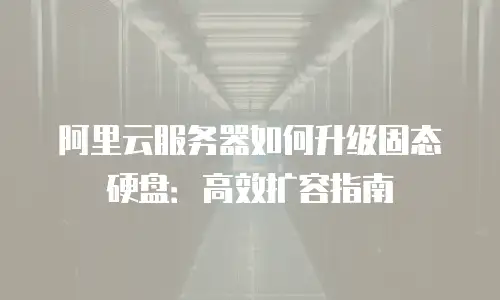 阿里云服务器如何升级固态硬盘：高效扩容指南