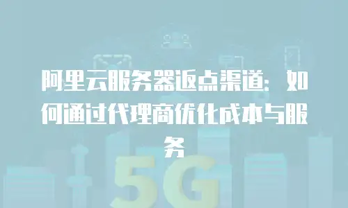 阿里云服务器返点渠道：如何通过代理商优化成本与服务